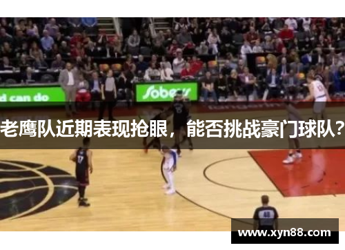 老鹰队近期表现抢眼，能否挑战豪门球队？