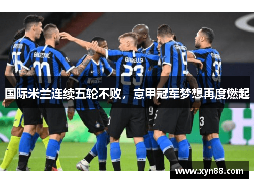 国际米兰连续五轮不败，意甲冠军梦想再度燃起