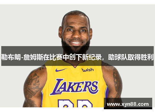 勒布朗-詹姆斯在比赛中创下新纪录，助球队取得胜利