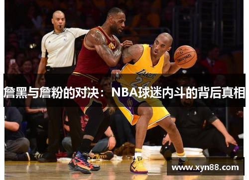 詹黑与詹粉的对决：NBA球迷内斗的背后真相