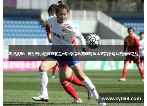 焦点战报：锦标赛小组赛首轮兰州跆拳道队对阵乌鲁木齐跆拳道队的巅峰之战