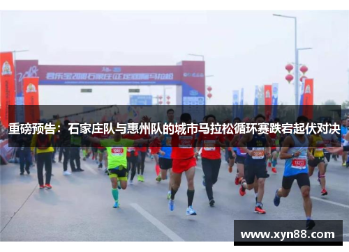 重磅预告：石家庄队与惠州队的城市马拉松循环赛跌宕起伏对决