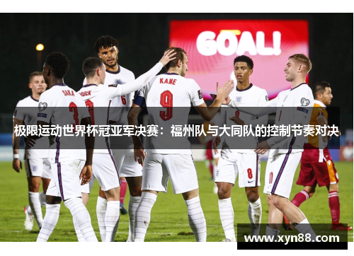 极限运动世界杯冠亚军决赛：福州队与大同队的控制节奏对决
