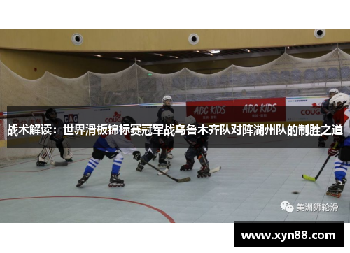 战术解读：世界滑板锦标赛冠军战乌鲁木齐队对阵湖州队的制胜之道