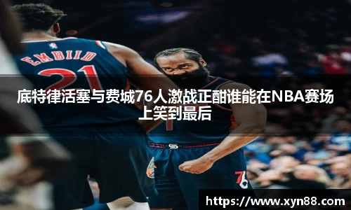 底特律活塞与费城76人激战正酣谁能在NBA赛场上笑到最后