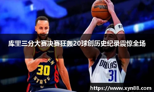 库里三分大赛决赛狂轰20球创历史纪录震惊全场